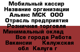 Мобильный кассир › Название организации ­ Альянс-МСК, ООО › Отрасль предприятия ­ Розничная торговля › Минимальный оклад ­ 30 000 - Все города Работа » Вакансии   . Калужская обл.,Калуга г.